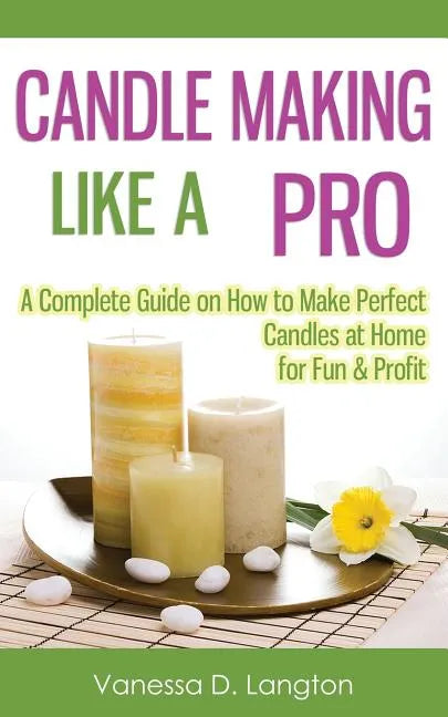 Candle Making Like A Pro: A Complete Guide on How to Make Perfect Candles at Home for Fun & Profit - Paperback