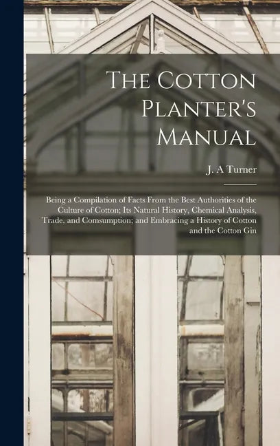 The Cotton Planter's Manual: Being a Compilation of Facts From the Best Authorities of the Culture of Cotton; Its Natural History, Chemical Analysi - Hardcover