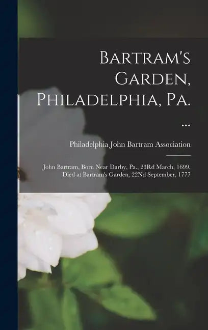 Bartram's Garden, Philadelphia, Pa. ...: John Bartram, Born Near Darby, Pa., 23Rd March, 1699, Died at Bartram's Garden, 22Nd September, 1777 - Hardcover