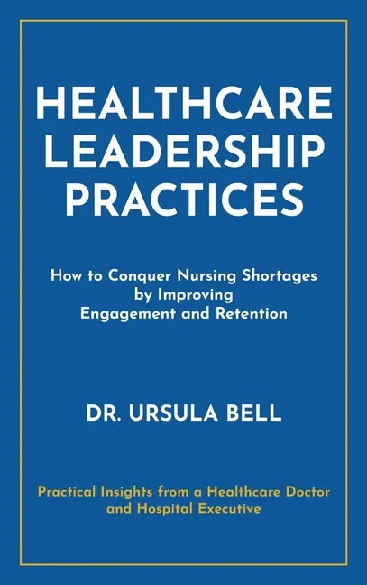 Healthcare Leadership Practices: How to Conquer Nursing Shortages by Improving Engagement and Retention - Hardcover