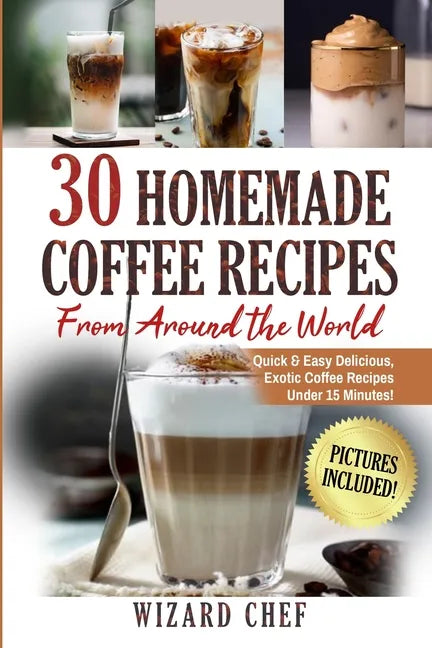 30 Homemade Coffee Recipes From Around The World: Quick & Easy Delicious, Exotic Coffee Recipes Under 15 Minutes! - Paperback