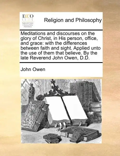Meditations and Discourses on the Glory of Christ, in His Person, Office, and Grace: With the Differences Between Faith and Sight. Applied Unto the Us - Paperback
