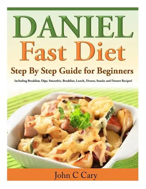 Daniel Fast Diet: Step By Step Guide for Beginners Including Breakfast, Dips, Smoothie, Breakfast, Lunch, Dinner, Snacks and Dessert Recipes! - Paperback
