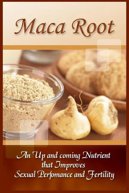 Maca Root: An Up And Coming Nutrient That Improves Sexual Performance And Fertility - Paperback