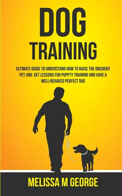 Dog Training: Ultimate Guide To Understand How To Raise The Obedient Pet And Get Lessons For Puppy Training And Have A Well-behaved Perfect Dog - Paperback