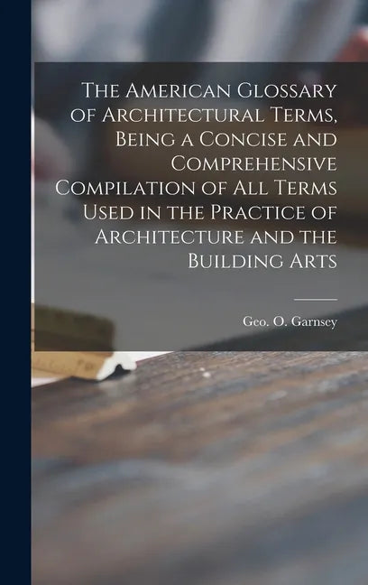 The American Glossary of Architectural Terms, Being a Concise and Comprehensive Compilation of All Terms Used in the Practice of Architecture and the - Hardcover