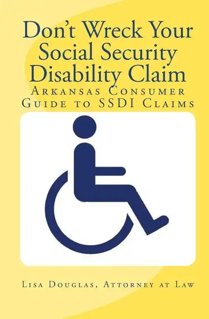 Don't Wreck Your Social Security Disability Claim: Arkansas Consumer Guide To Ssdi Claims - Paperback