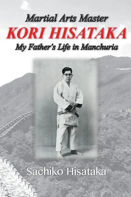 Martial Arts Master Kori Hisataka: My Father's life in Manchuria - Paperback