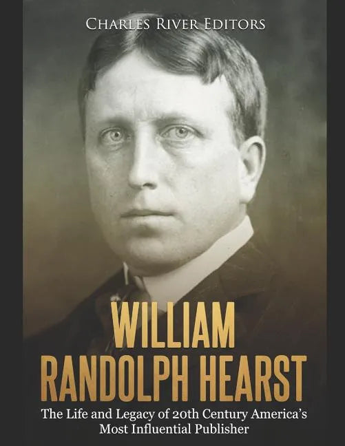 William Randolph Hearst: The Life and Legacy of 20th Century America's Most Influential Publisher - Paperback