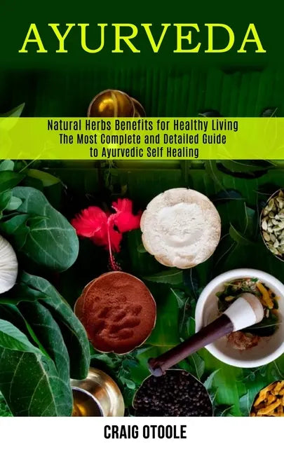 Ayurveda: The Most Complete and Detailed Guide to Ayurvedic Self Healing (Natural Herbs Benefits for Healthy Living) - Paperback