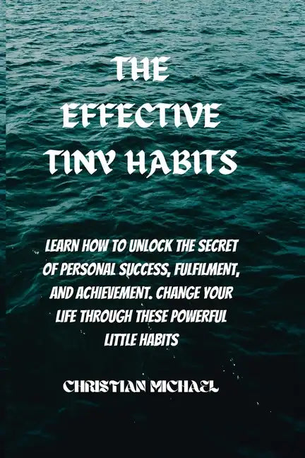 The Effective Tiny Habits: Learn How To Unlock The Secrets To Personal Success, Fulfilment, And Achievement. Change Your Life Through These Power - Paperback
