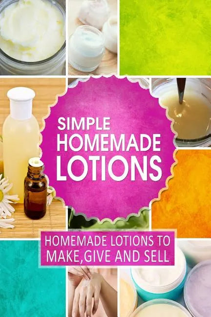 Simple Homemade Lotions: Homemade Lotions to Make, Give and Sell - Paperback