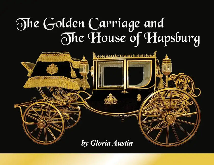 The Golden Carriage and the House of Hapsburg: Manufactured during the time of Emperor Franz Josef and Empress Elisabeth of Austria's reign. - Paperback