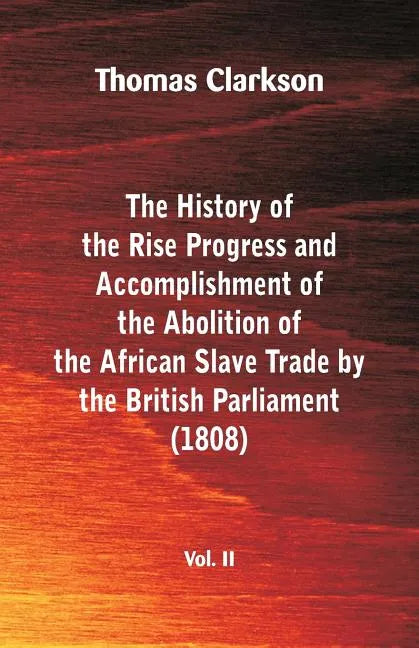 The History of the Rise, Progress and Accomplishment of the Abolition of the African Slave Trade by the British Parliament (1808), Vol. II - Paperback
