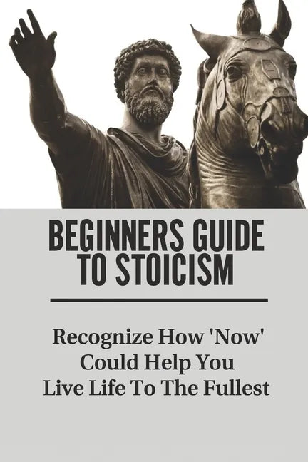 Beginners Guide To Stoicism: Recognize How 'Now' Could Help You Live Life To The Fullest: Beginners Guide For Stoics - Paperback