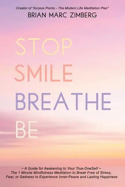Stop Smile Breathe Be: A Guide for Awakening to Your True-OneSelf The 1 Minute Mindfulness Meditation to Break Free of Stress, Fear, or Sadne - Paperback