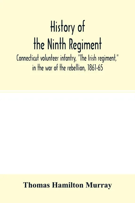 History of the Ninth regiment, Connecticut volunteer infantry, "The Irish regiment," in the war of the rebellion, 1861-65. The record of a gallant com - Paperback
