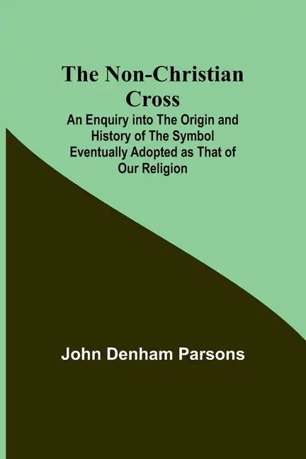 The Non-Christian Cross; An Enquiry into the Origin and History of the Symbol Eventually Adopted as That of Our Religion - Paperback