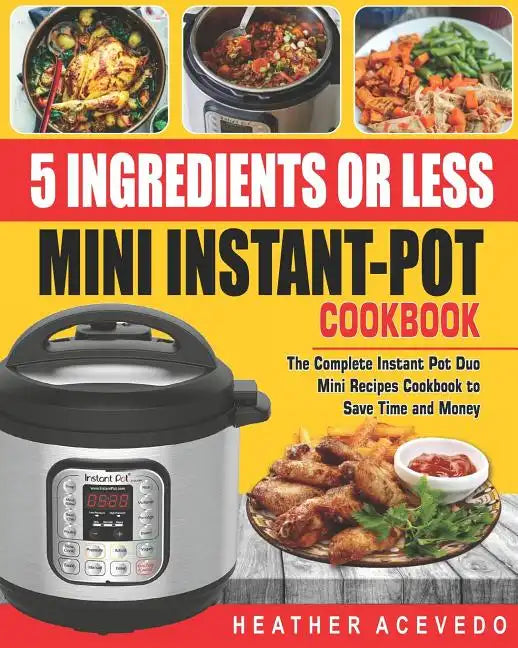 5 Ingredients or Less Mini Instant Pot Cookbook: The Complete Instant Pot Duo Mini Recipes Cookbook to Save Time and Money- Instant Pot Recipes for We - Paperback