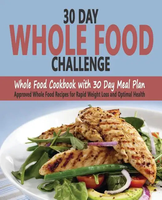 30 Day Whole Food Challenge: Whole Food Cookbook with 30 Day Meal Plan; Approved Whole Food Recipes for Rapid Weight Loss and Optimal Health - Paperback