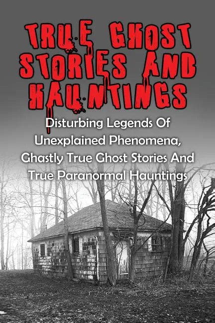 True Ghost Stories And Hauntings: Disturbing Legends Of Unexplained Phenomena, Ghastly True Ghost Stories And True Paranormal Hauntings - Paperback