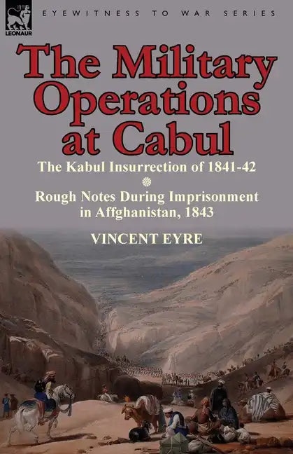 The Military Operations at Cabul-The Kabul Insurrection of 1841-42 & Rough Notes During Imprisonment in Affghanistan, 1843 - Paperback