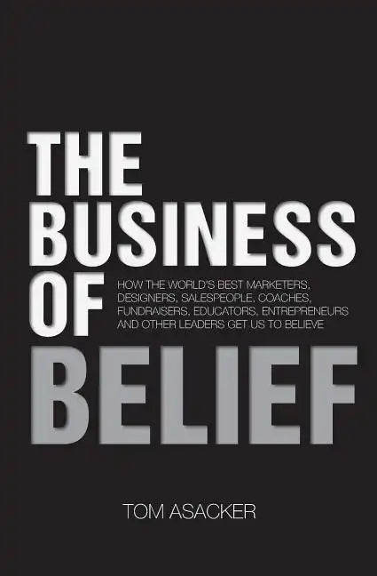 The Business of Belief: How the World's Best Marketers, Designers, Salespeople, Coaches, Fundraisers, Educators, Entrepreneurs and Other Leade - Paperback