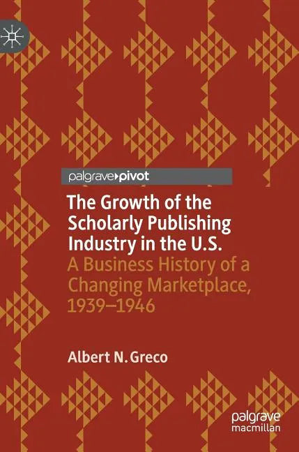 The Growth of the Scholarly Publishing Industry in the U.S.: A Business History of a Changing Marketplace, 1939-1946 - Hardcover