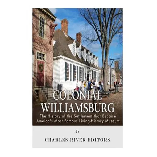 Colonial Williamsburg: The History of the Settlement that Became America's Most Famous Living-History Museum - Paperback