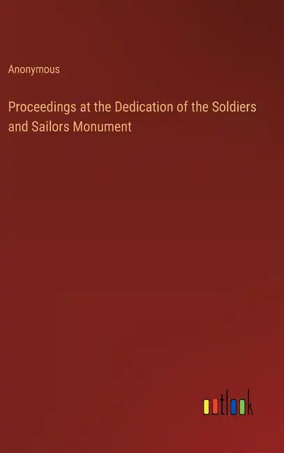 Proceedings at the Dedication of the Soldiers and Sailors Monument - Hardcover