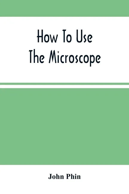 How To Use The Microscope; Being Practical Hints On The Selection And Use Of That Instrument, Intended For Beginners - Paperback
