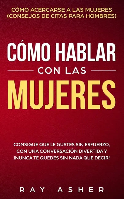 Cómo Hablar con las Mujeres: Consigue que Le Gustes Sin Esfuerzo, con una Conversación Divertida y ¡Nunca Te Quedes Sin Nada que Decir! Cómo Acerca - Paperback