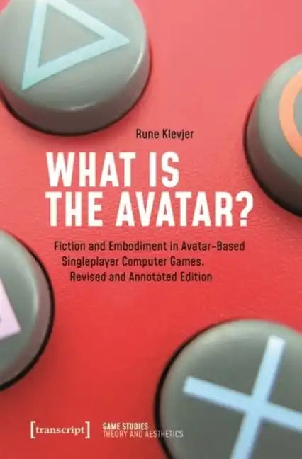 What Is the Avatar?: Fiction and Embodiment in Avatar-Based Singleplayer Computer Games. Revised and Commented Edition - Paperback