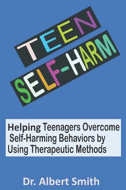 Teen Self-Harm: Helping Teenagers Overcome Self-Harming Behaviors by Using Therapeutic Methods - Paperback