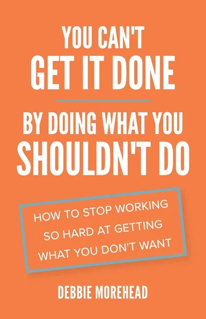 You Can't Get It Done By Doing What You Shouldn't Do: How to Stop Working So Hard at Getting What You Don't Want - Paperback