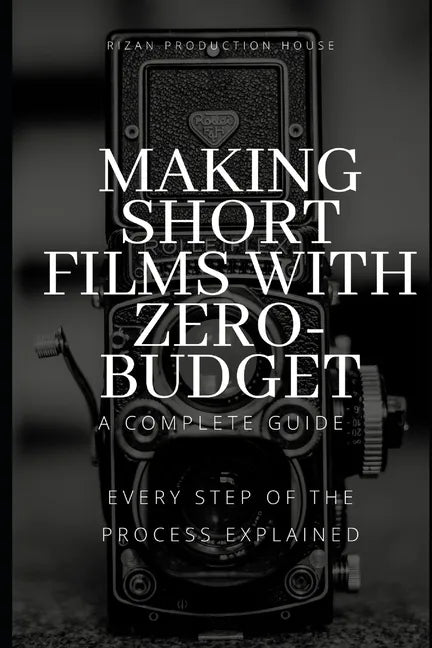 Making Short Films With Zero-Budget: A Complete Guide: Every Step Of The Process Explained! - Paperback