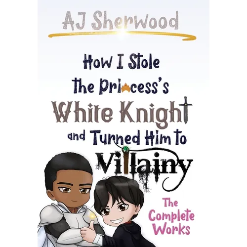 How I Stole the Princess's White Knight and Turned Him to Villainy: The Complete Works - Hardcover