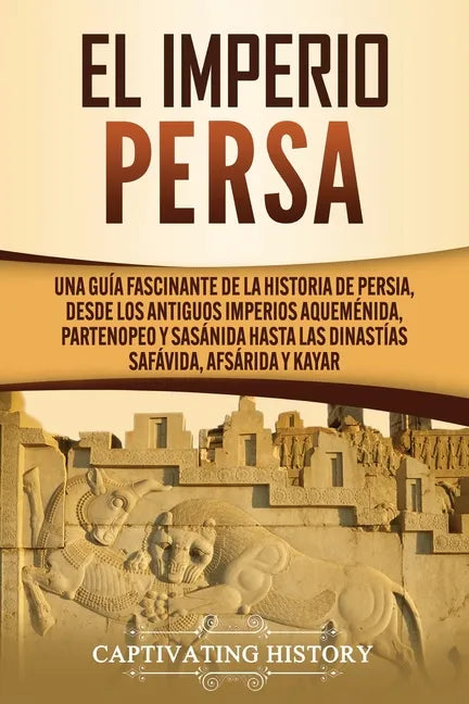 El Imperio Persa: Una guía fascinante de la historia de Persia, desde los antiguos imperios aqueménida, partenopeo y sasánida hasta las - Paperback