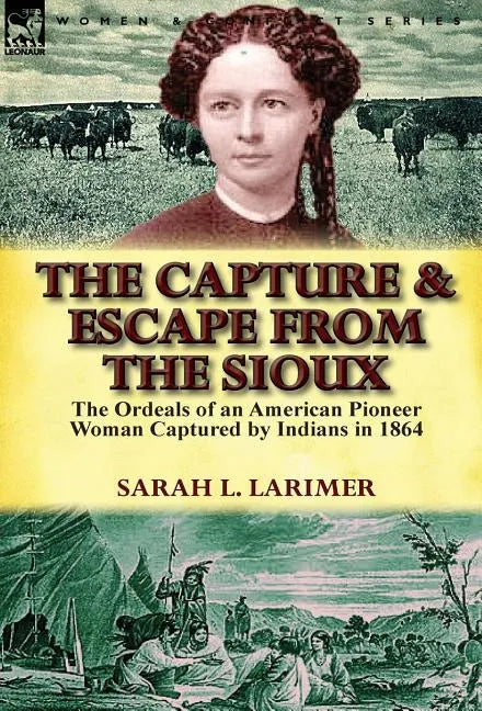 The Capture and Escape from the Sioux: The Ordeals of an American Pioneer Woman Captured by Indians in 1864 - Hardcover