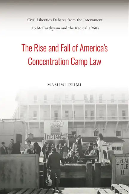 The Rise and Fall of America's Concentration Camp Law: Civil Liberties Debates from the Internment to McCarthyism and the Radical 1960s - Hardcover