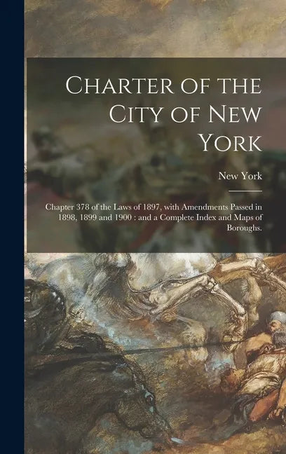 Charter of the City of New York: Chapter 378 of the Laws of 1897, With Amendments Passed in 1898, 1899 and 1900: and a Complete Index and Maps of Boro - Hardcover
