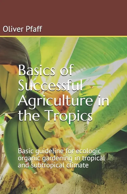 Basics of successful agriculture in the tropics: Basic guideline for ecologic organic gardening in tropical and subtropical climate - Paperback