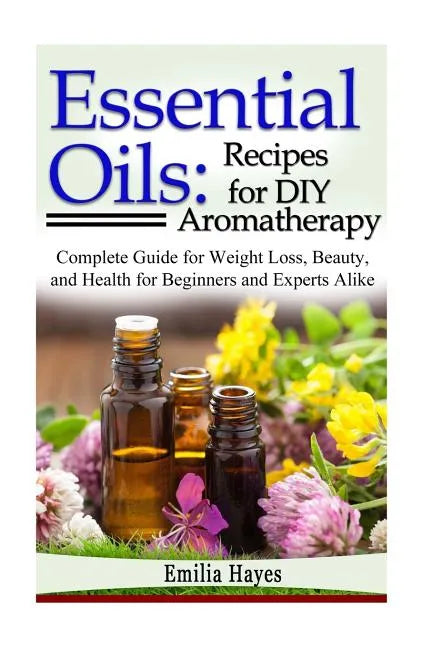 Essential Oils: Recipes for DIY Aromatherapy: Complete Guide for Weight Loss, Beauty, and Health for Beginners and Experts Alike - Paperback