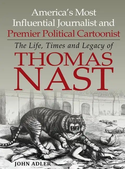 America's Most Influential Journalist and Premier Political Cartoonist: The Life, Times and Legacy of Thomas Nast - Hardcover