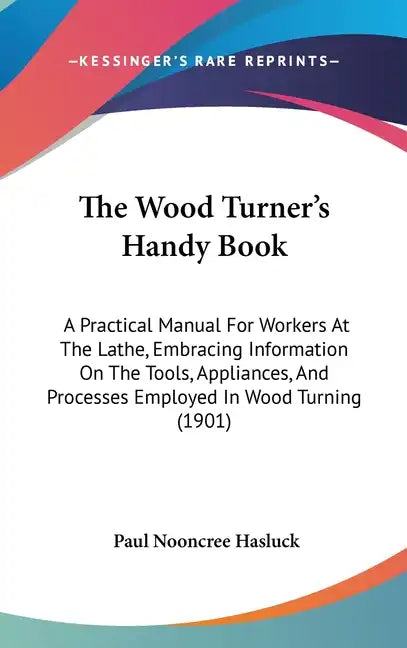 The Wood Turner's Handy Book: A Practical Manual For Workers At The Lathe, Embracing Information On The Tools, Appliances, And Processes Employed In - Hardcover