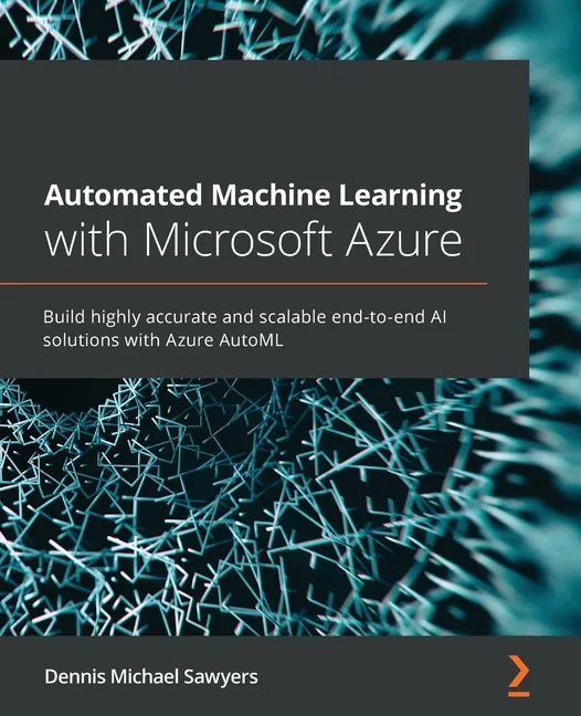 Automated Machine Learning with Microsoft Azure: Build highly accurate and scalable end-to-end AI solutions with Azure AutoML - Paperback