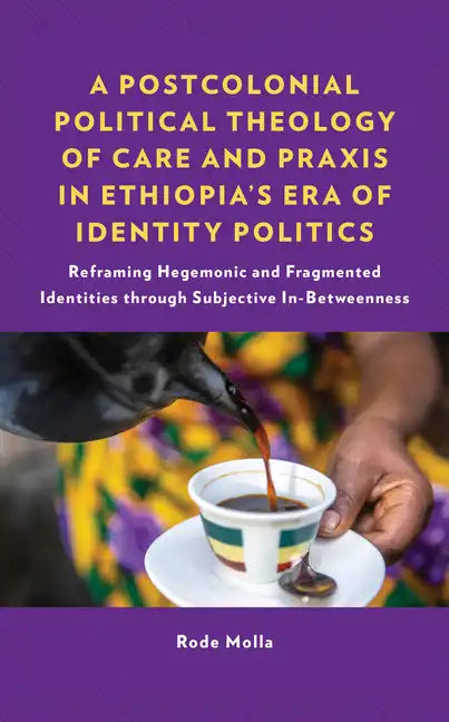 A Postcolonial Political Theology of Care and Praxis in Ethiopia's Era of Identity Politics: Reframing Hegemonic and Fragmented Identities through Sub - Hardcover