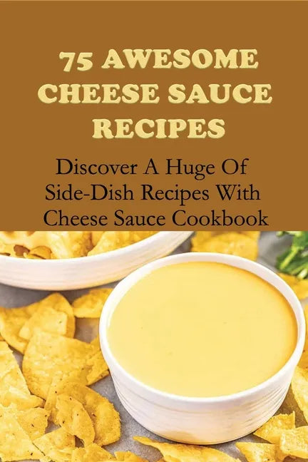 75 Awesome Cheese Sauce Recipes: Discover A Huge Of Side-Dish Recipes With Cheese Sauce Cookbook: How To Make Cheese Sauce For Pasta - Paperback
