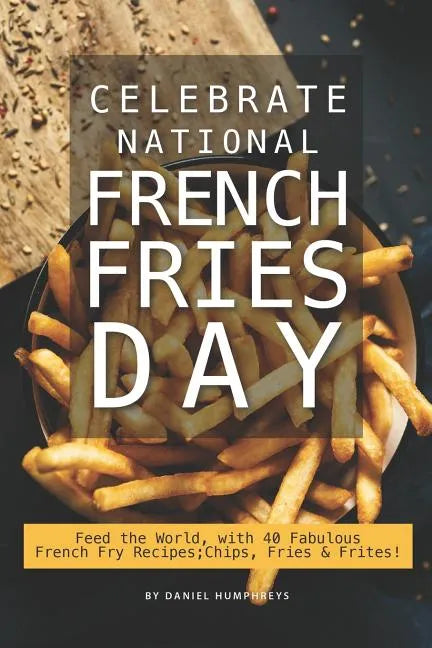 Celebrate National French Fries Day: Feed the World, with 40 Fabulous French Fry Recipes; Chips, Fries Frites! - Paperback