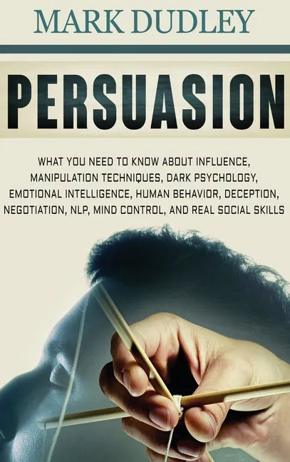 Persuasion: What You Need to Know About Influence, Manipulation Techniques, Dark Psychology, Emotional Intelligence, Human Behavio - Hardcover